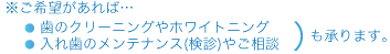 ご希望があれば…歯のクリーニングやホワイトニング、入れ歯のメンテナンス(検診)やご相談も承ります。
